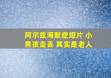 阿尔兹海默症短片 小男孩走丢 其实是老人